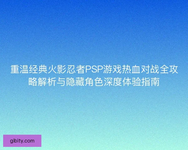 重温经典火影忍者PSP游戏热血对战全攻略解析与隐藏角色深度体验指南