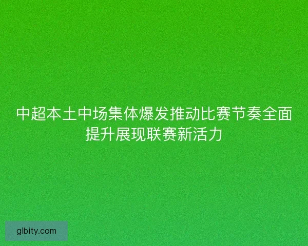 中超本土中场集体爆发推动比赛节奏全面提升展现联赛新活力